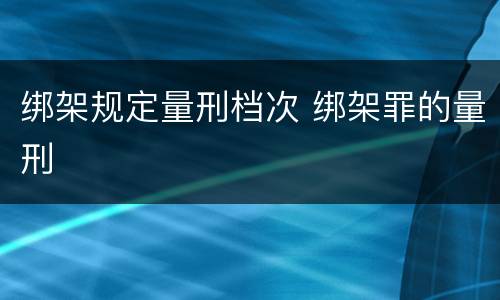绑架规定量刑档次 绑架罪的量刑