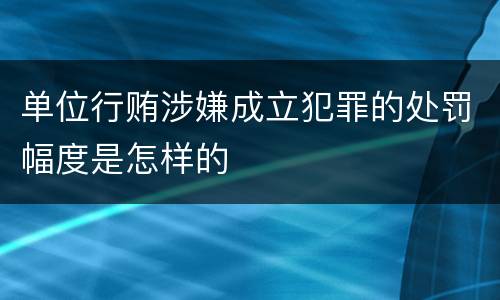 单位行贿涉嫌成立犯罪的处罚幅度是怎样的