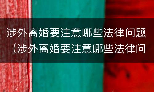 涉外离婚要注意哪些法律问题（涉外离婚要注意哪些法律问题和问题）