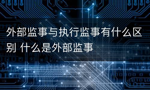 外部监事与执行监事有什么区别 什么是外部监事