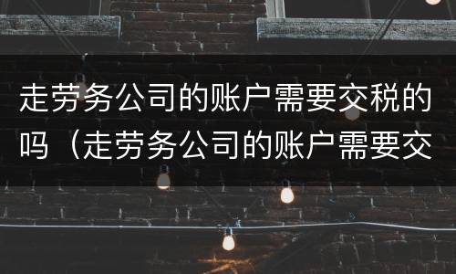 走劳务公司的账户需要交税的吗（走劳务公司的账户需要交税的吗怎么交）