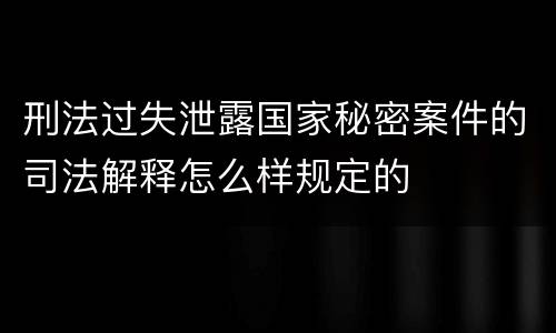 刑法过失泄露国家秘密案件的司法解释怎么样规定的