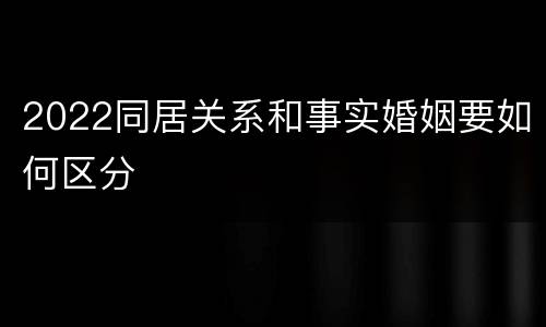 2022同居关系和事实婚姻要如何区分