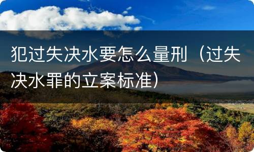 犯过失决水要怎么量刑（过失决水罪的立案标准）