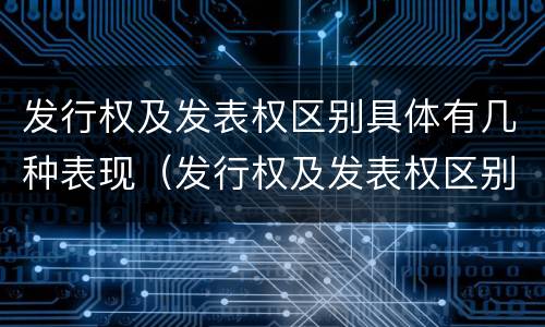 发行权及发表权区别具体有几种表现（发行权及发表权区别具体有几种表现形式）