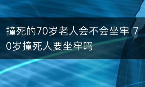 撞死的70岁老人会不会坐牢 70岁撞死人要坐牢吗