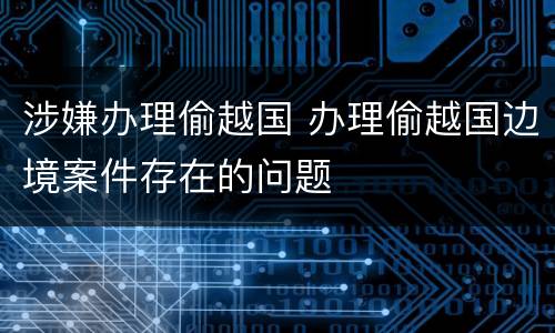 涉嫌办理偷越国 办理偷越国边境案件存在的问题