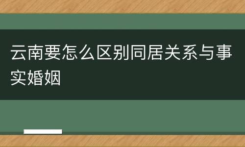 云南要怎么区别同居关系与事实婚姻