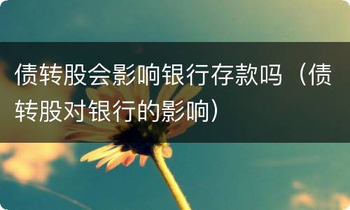 债转股会影响银行存款吗（债转股对银行的影响）