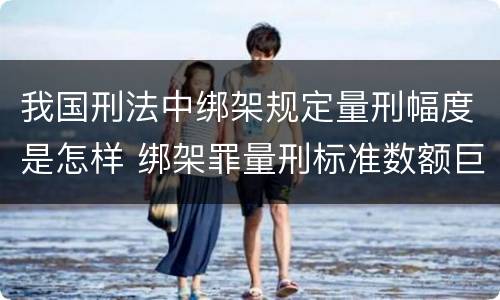 我国刑法中绑架规定量刑幅度是怎样 绑架罪量刑标准数额巨大