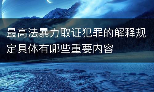 最高法暴力取证犯罪的解释规定具体有哪些重要内容