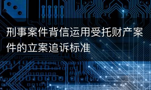 刑事案件背信运用受托财产案件的立案追诉标准