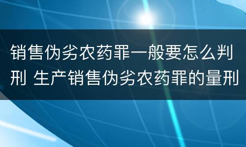 销售伪劣农药罪一般要怎么判刑 生产销售伪劣农药罪的量刑标准