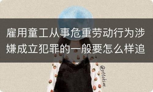 雇用童工从事危重劳动行为涉嫌成立犯罪的一般要怎么样追究刑事责任