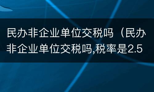 民办非企业单位交税吗（民办非企业单位交税吗,税率是2.5%）
