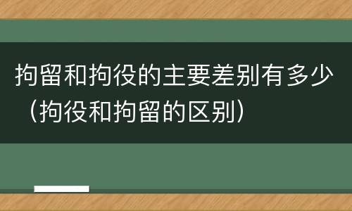 拘留和拘役的主要差别有多少（拘役和拘留的区别）