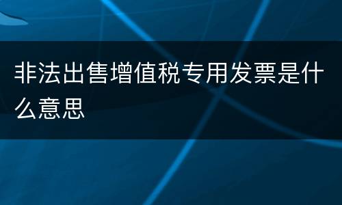 非法出售增值税专用发票是什么意思