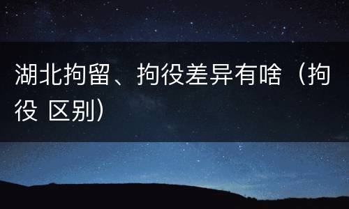 湖北拘留、拘役差异有啥（拘役 区别）