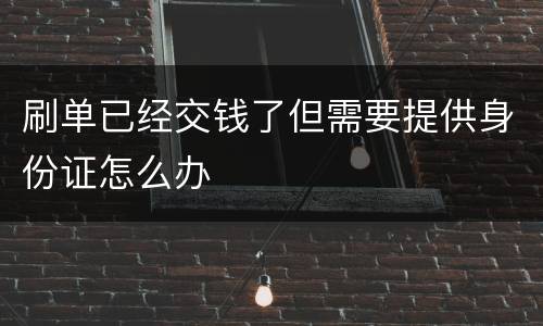 刷单已经交钱了但需要提供身份证怎么办