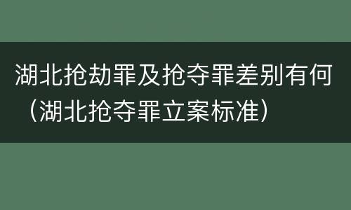 湖北抢劫罪及抢夺罪差别有何（湖北抢夺罪立案标准）