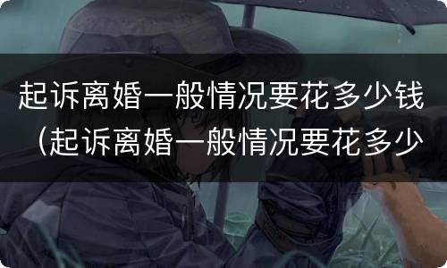 起诉离婚一般情况要花多少钱（起诉离婚一般情况要花多少钱费用）