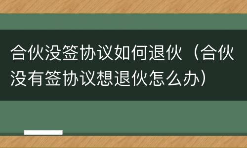 合伙没签协议如何退伙（合伙没有签协议想退伙怎么办）