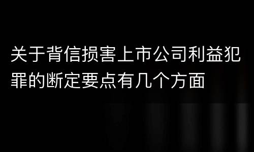 关于背信损害上市公司利益犯罪的断定要点有几个方面