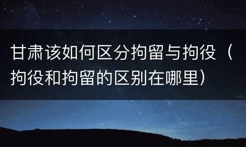甘肃该如何区分拘留与拘役（拘役和拘留的区别在哪里）