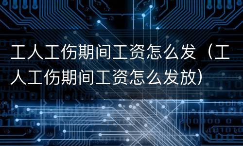 工人工伤期间工资怎么发（工人工伤期间工资怎么发放）