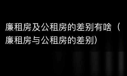 廉租房及公租房的差别有啥（廉租房与公租房的差别）