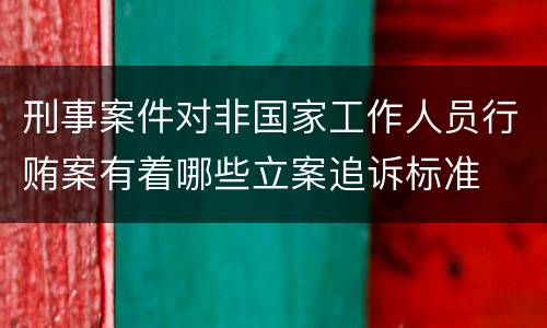 刑事案件对非国家工作人员行贿案有着哪些立案追诉标准