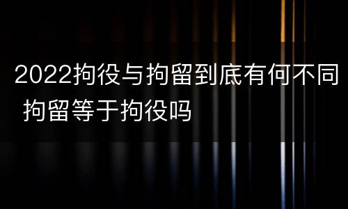 2022拘役与拘留到底有何不同 拘留等于拘役吗