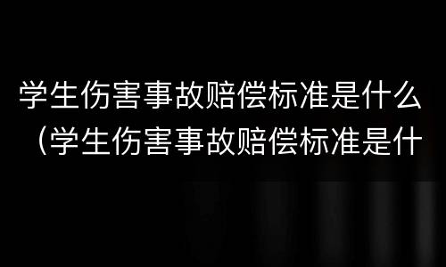 学生伤害事故赔偿标准是什么（学生伤害事故赔偿标准是什么意思）