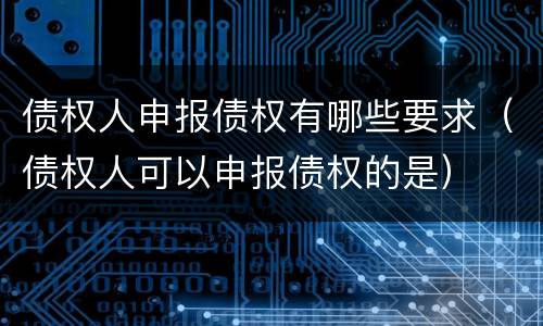 债权人申报债权有哪些要求（债权人可以申报债权的是）