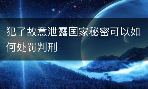 犯了故意泄露国家秘密可以如何处罚判刑