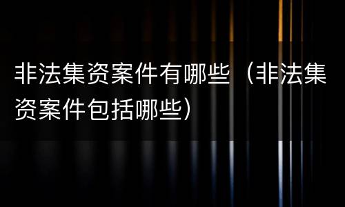 非法集资案件有哪些（非法集资案件包括哪些）