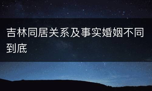 吉林同居关系及事实婚姻不同到底