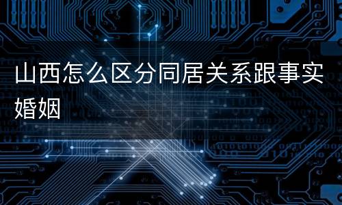 山西怎么区分同居关系跟事实婚姻