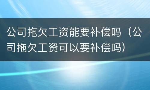 公司拖欠工资能要补偿吗（公司拖欠工资可以要补偿吗）