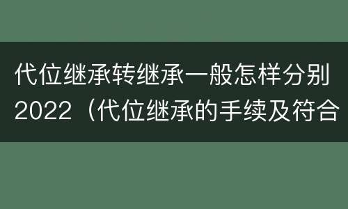 代位继承转继承一般怎样分别2022（代位继承的手续及符合的条件有哪些）