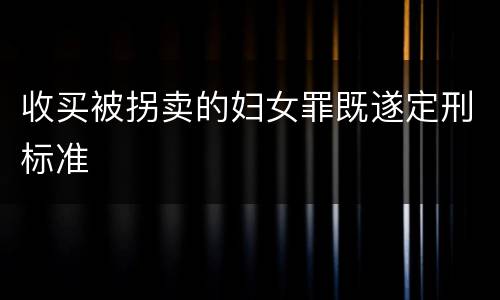 收买被拐卖的妇女罪既遂定刑标准