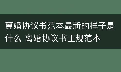 离婚协议书范本最新的样子是什么 离婚协议书正规范本