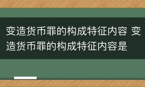 变造货币罪的构成特征内容 变造货币罪的构成特征内容是