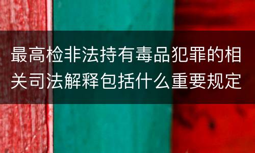 最高检非法持有毒品犯罪的相关司法解释包括什么重要规定