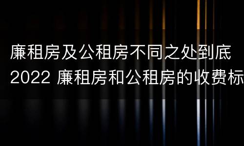 廉租房及公租房不同之处到底2022 廉租房和公租房的收费标准