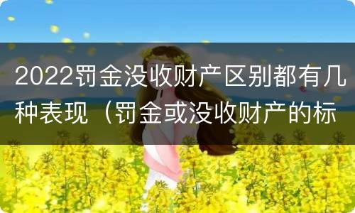 2022罚金没收财产区别都有几种表现（罚金或没收财产的标准）