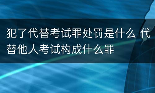 犯了代替考试罪处罚是什么 代替他人考试构成什么罪