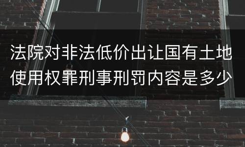 法院对非法低价出让国有土地使用权罪刑事刑罚内容是多少
