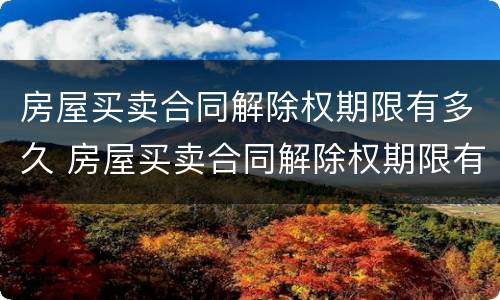 房屋买卖合同解除权期限有多久 房屋买卖合同解除权期限有多久的