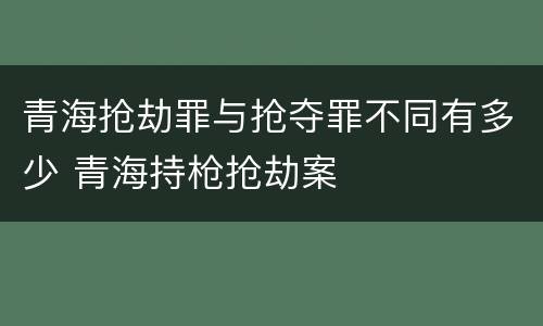 青海抢劫罪与抢夺罪不同有多少 青海持枪抢劫案